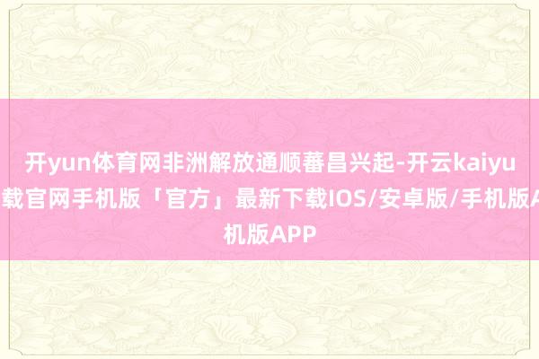 开yun体育网非洲解放通顺蕃昌兴起-开云kaiyun下载官网手机版「官方」最新下载IOS/安卓版/手机版APP