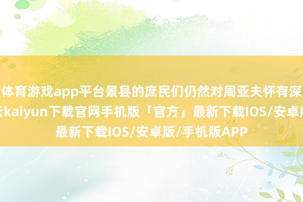 体育游戏app平台景县的庶民们仍然对周亚夫怀有深厚的情态-开云kaiyun下载官网手机版「官方」最新下载IOS/安卓版/手机版APP