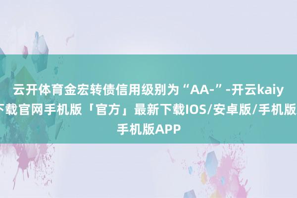 云开体育金宏转债信用级别为“AA-”-开云kaiyun下载官网手机版「官方」最新下载IOS/安卓版/手机版APP