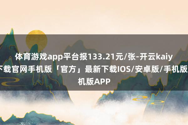 体育游戏app平台报133.21元/张-开云kaiyun下载官网手机版「官方」最新下载IOS/安卓版/手机版APP