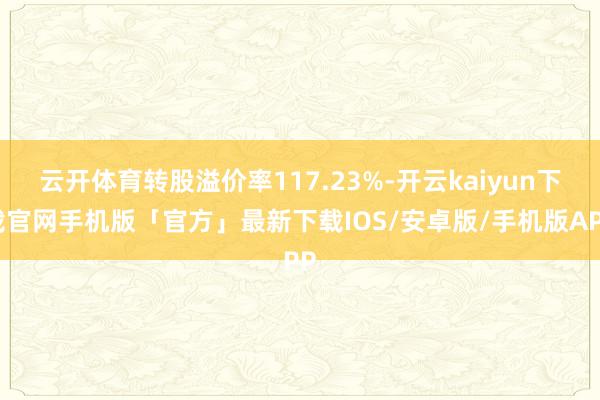 云开体育转股溢价率117.23%-开云kaiyun下载官网手机版「官方」最新下载IOS/安卓版/手机版APP