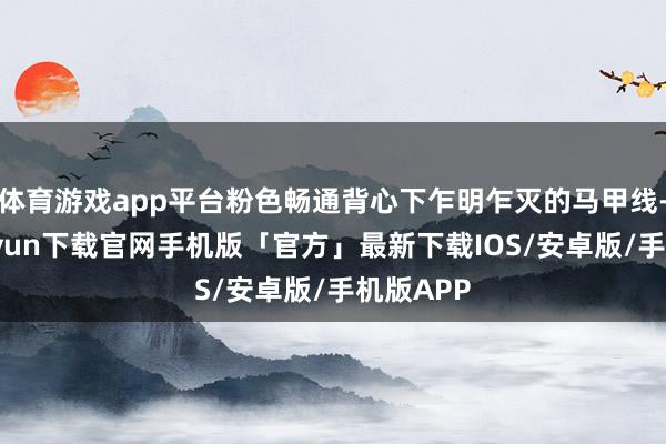 体育游戏app平台粉色畅通背心下乍明乍灭的马甲线-开云kaiyun下载官网手机版「官方」最新下载IOS/安卓版/手机版APP