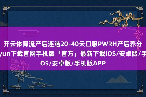 开云体育流产后连结20-40天口服PWRH产后养分-开云kaiyun下载官网手机版「官方」最新下载IOS/安卓版/手机版APP