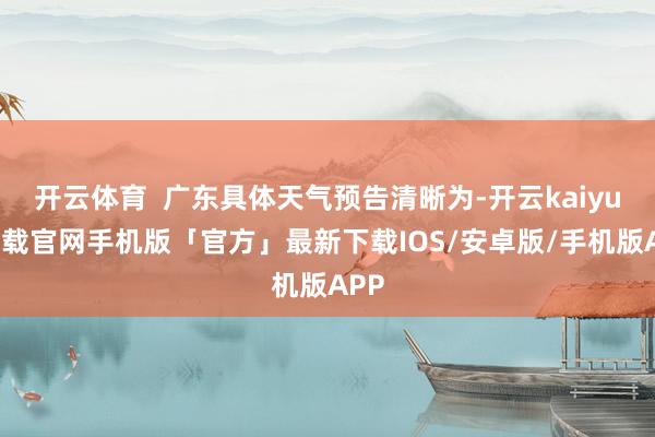 开云体育  广东具体天气预告清晰为-开云kaiyun下载官网手机版「官方」最新下载IOS/安卓版/手机版APP