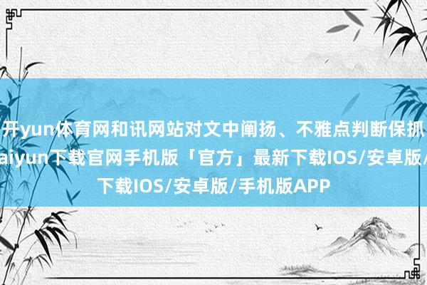 开yun体育网和讯网站对文中阐扬、不雅点判断保抓中立-开云kaiyun下载官网手机版「官方」最新下载IOS/安卓版/手机版APP