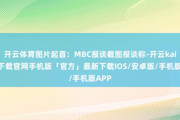 开云体育图片起首:MBC报谈截图报谈称-开云kaiyun下载官网手机版「官方」最新下载IOS/安卓版/手机版APP