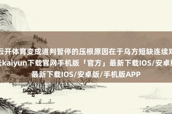 云开体育变成道判暂停的压根原因在于乌方短缺连续对话的意愿-开云kaiyun下载官网手机版「官方」最新下载IOS/安卓版/手机版APP