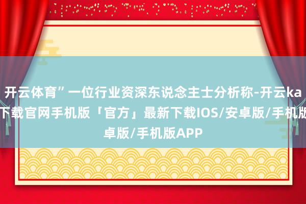 开云体育”一位行业资深东说念主士分析称-开云kaiyun下载官网手机版「官方」最新下载IOS/安卓版/手机版APP