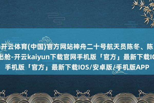 开云体育(中国)官方网站神舟二十号航天员陈冬、陈中瑞、王杰安全顺利出舱-开云kaiyun下载官网手机版「官方」最新下载IOS/安卓版/手机版APP