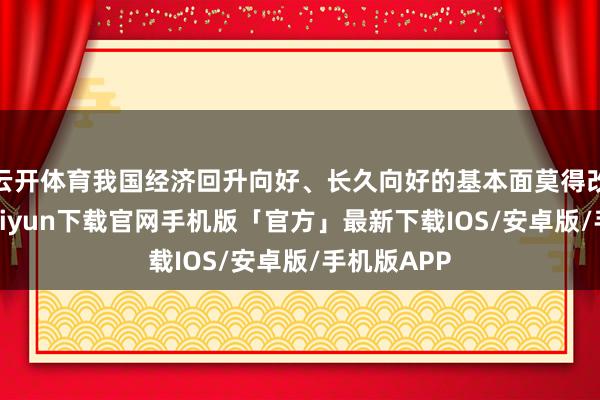 云开体育我国经济回升向好、长久向好的基本面莫得改变-开云kaiyun下载官网手机版「官方」最新下载IOS/安卓版/手机版APP
