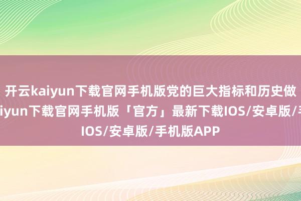 开云kaiyun下载官网手机版党的巨大指标和历史做事-开云kaiyun下载官网手机版「官方」最新下载IOS/安卓版/手机版APP