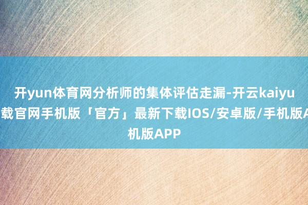 开yun体育网分析师的集体评估走漏-开云kaiyun下载官网手机版「官方」最新下载IOS/安卓版/手机版APP