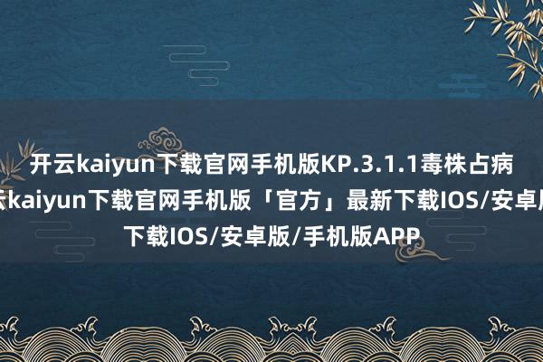 开云kaiyun下载官网手机版KP.3.1.1毒株占病例的37%-开云kaiyun下载官网手机版「官方」最新下载IOS/安卓版/手机版APP