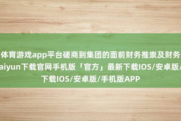 体育游戏app平台磋商到集团的面前财务推崇及财务情状-开云kaiyun下载官网手机版「官方」最新下载IOS/安卓版/手机版APP
