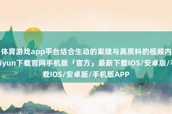 体育游戏app平台结合生动的案牍与高质料的视频内容-开云kaiyun下载官网手机版「官方」最新下载IOS/安卓版/手机版APP
