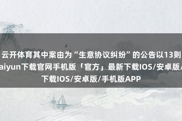 云开体育其中案由为“生意协议纠纷”的公告以13则居首-开云kaiyun下载官网手机版「官方」最新下载IOS/安卓版/手机版APP
