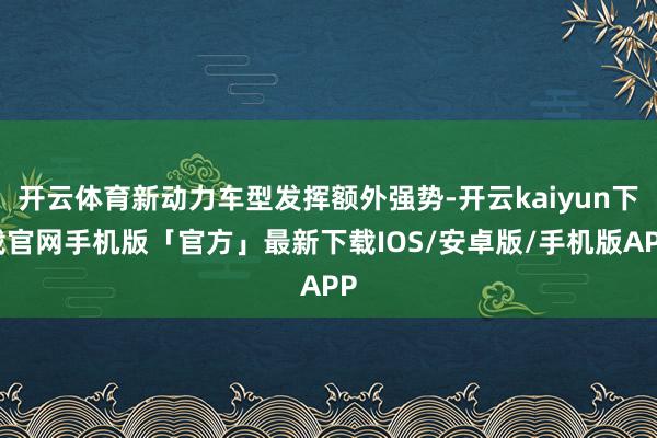 开云体育新动力车型发挥额外强势-开云kaiyun下载官网手机版「官方」最新下载IOS/安卓版/手机版APP