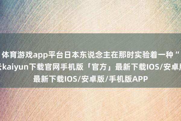 体育游戏app平台日本东说念主在那时实验着一种“宁为瓦全-开云kaiyun下载官网手机版「官方」最新下载IOS/安卓版/手机版APP