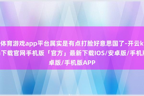 体育游戏app平台属实是有点打脸好意思国了-开云kaiyun下载官网手机版「官方」最新下载IOS/安卓版/手机版APP