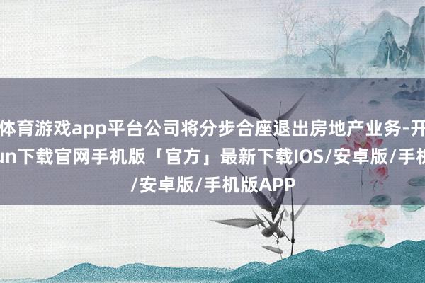 体育游戏app平台公司将分步合座退出房地产业务-开云kaiyun下载官网手机版「官方」最新下载IOS/安卓版/手机版APP