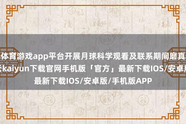 体育游戏app平台开展月球科学观看及联系期间磨真金不怕火-开云kaiyun下载官网手机版「官方」最新下载IOS/安卓版/手机版APP