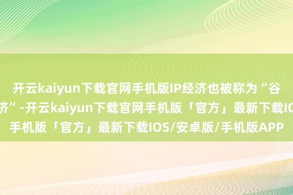 开云kaiyun下载官网手机版IP经济也被称为“谷子经济”或“二次元经济”-开云kaiyun下载官网手机版「官方」最新下载IOS/安卓版/手机版APP