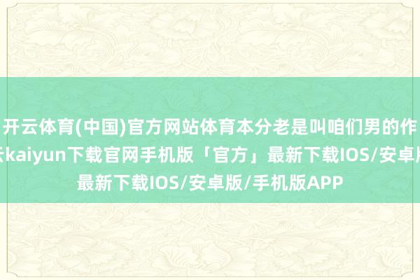 开云体育(中国)官方网站体育本分老是叫咱们男的作念俯卧撑-开云kaiyun下载官网手机版「官方」最新下载IOS/安卓版/手机版APP