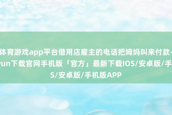 体育游戏app平台借用店雇主的电话把姆妈叫来付款-开云kaiyun下载官网手机版「官方」最新下载IOS/安卓版/手机版APP