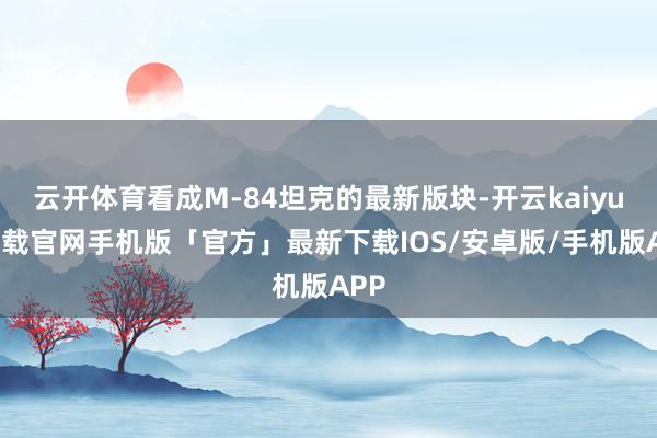 云开体育看成M-84坦克的最新版块-开云kaiyun下载官网手机版「官方」最新下载IOS/安卓版/手机版APP