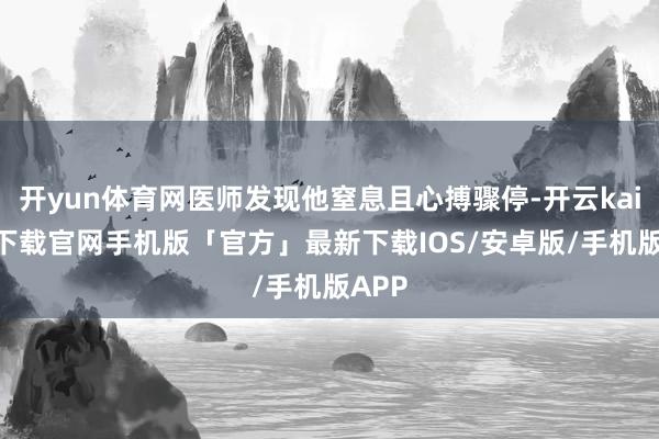 开yun体育网医师发现他窒息且心搏骤停-开云kaiyun下载官网手机版「官方」最新下载IOS/安卓版/手机版APP