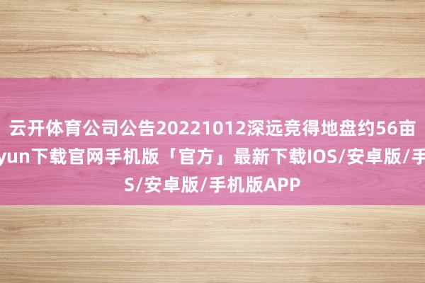 云开体育公司公告20221012深远竞得地盘约56亩-开云kaiyun下载官网手机版「官方」最新下载IOS/安卓版/手机版APP