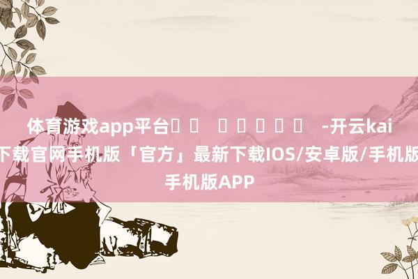 体育游戏app平台		  					  -开云kaiyun下载官网手机版「官方」最新下载IOS/安卓版/手机版APP