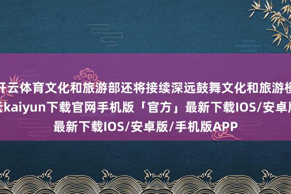 开云体育文化和旅游部还将接续深远鼓舞文化和旅游模范化引诱-开云kaiyun下载官网手机版「官方」最新下载IOS/安卓版/手机版APP