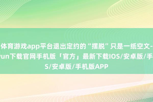 体育游戏app平台退出定约的“摆脱”只是一纸空文-开云kaiyun下载官网手机版「官方」最新下载IOS/安卓版/手机版APP