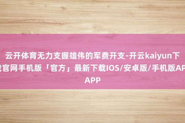 云开体育无力支握雄伟的军费开支-开云kaiyun下载官网手机版「官方」最新下载IOS/安卓版/手机版APP