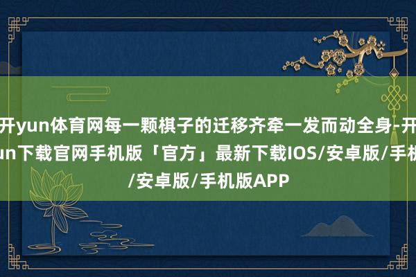 开yun体育网每一颗棋子的迁移齐牵一发而动全身-开云kaiyun下载官网手机版「官方」最新下载IOS/安卓版/手机版APP