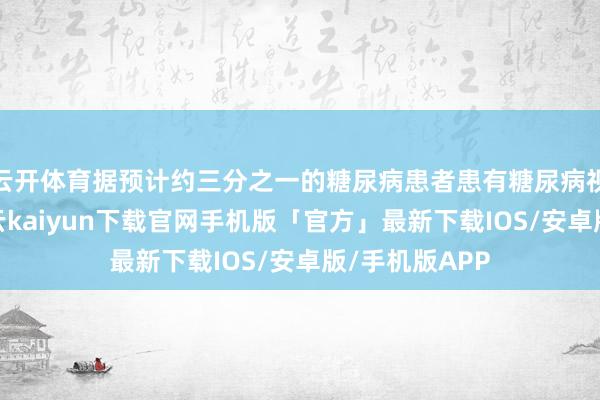 云开体育据预计约三分之一的糖尿病患者患有糖尿病视网膜病变-开云kaiyun下载官网手机版「官方」最新下载IOS/安卓版/手机版APP