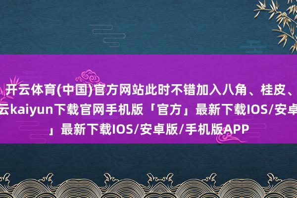 开云体育(中国)官方网站此时不错加入八角、桂皮、香叶等香料-开云kaiyun下载官网手机版「官方」最新下载IOS/安卓版/手机版APP