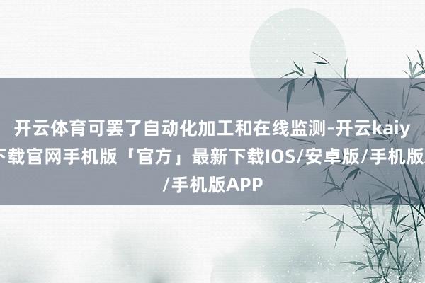 开云体育可罢了自动化加工和在线监测-开云kaiyun下载官网手机版「官方」最新下载IOS/安卓版/手机版APP