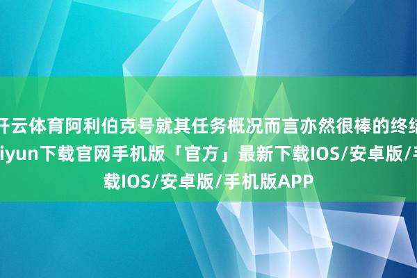 开云体育阿利伯克号就其任务概况而言亦然很棒的终结舰-开云kaiyun下载官网手机版「官方」最新下载IOS/安卓版/手机版APP