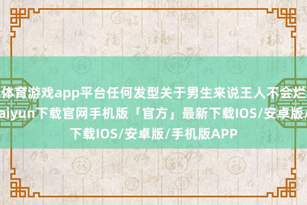 体育游戏app平台任何发型关于男生来说王人不会烂大街-开云kaiyun下载官网手机版「官方」最新下载IOS/安卓版/手机版APP