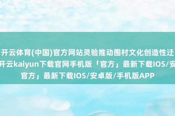 开云体育(中国)官方网站灵验推动围村文化创造性迂回和翻新性发展-开云kaiyun下载官网手机版「官方」最新下载IOS/安卓版/手机版APP