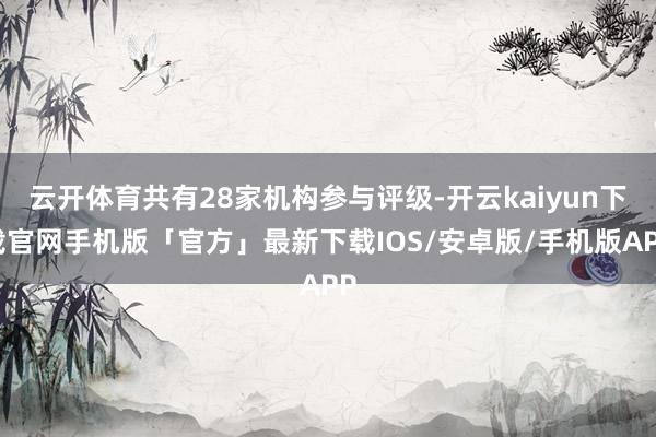 云开体育共有28家机构参与评级-开云kaiyun下载官网手机版「官方」最新下载IOS/安卓版/手机版APP