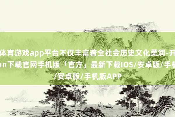 体育游戏app平台不仅丰富着全社会历史文化柔润-开云kaiyun下载官网手机版「官方」最新下载IOS/安卓版/手机版APP