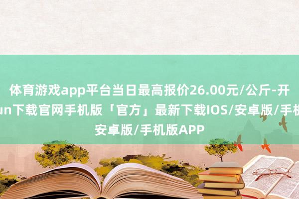 体育游戏app平台当日最高报价26.00元/公斤-开云kaiyun下载官网手机版「官方」最新下载IOS/安卓版/手机版APP