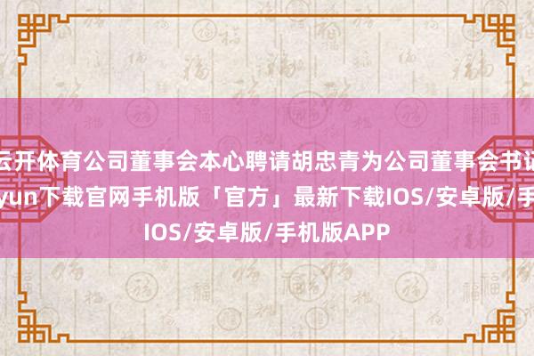 云开体育公司董事会本心聘请胡忠青为公司董事会书记-开云kaiyun下载官网手机版「官方」最新下载IOS/安卓版/手机版APP