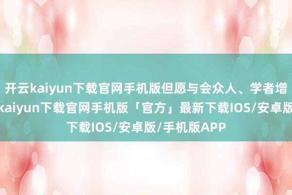 开云kaiyun下载官网手机版但愿与会众人、学者增进了解-开云kaiyun下载官网手机版「官方」最新下载IOS/安卓版/手机版APP