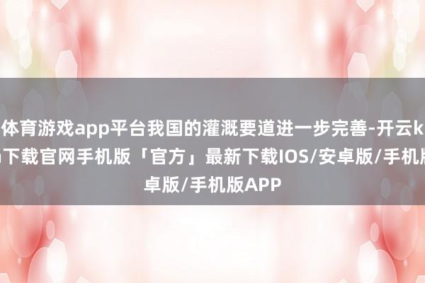 体育游戏app平台我国的灌溉要道进一步完善-开云kaiyun下载官网手机版「官方」最新下载IOS/安卓版/手机版APP