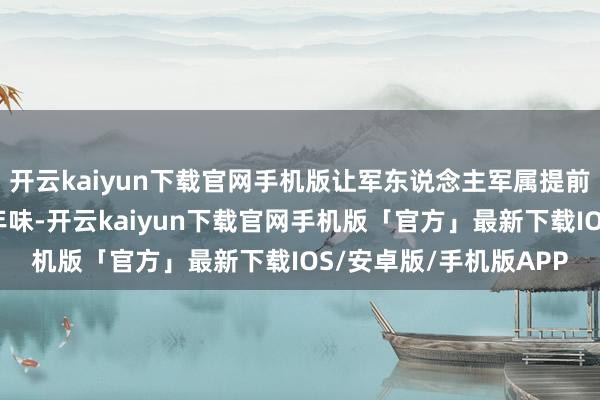 开云kaiyun下载官网手机版让军东说念主军属提前感受到了山东的特质年味-开云kaiyun下载官网手机版「官方」最新下载IOS/安卓版/手机版APP