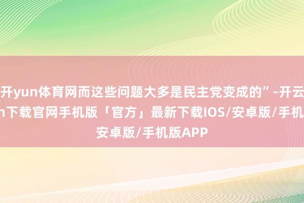 开yun体育网而这些问题大多是民主党变成的”-开云kaiyun下载官网手机版「官方」最新下载IOS/安卓版/手机版APP